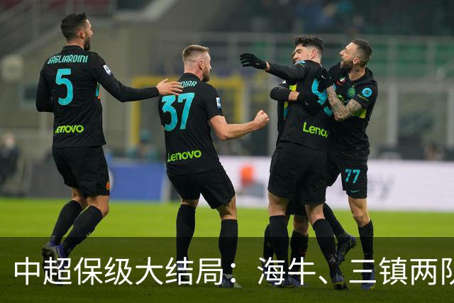 中超保级大结局：海牛、三镇两队降级，津门虎被扣10分逆袭上岸