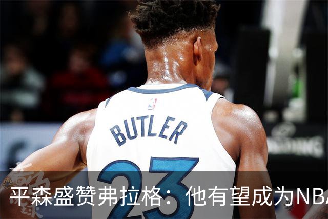 平森盛赞弗拉格：他有望成为NBA未来门面 这小子与众不同