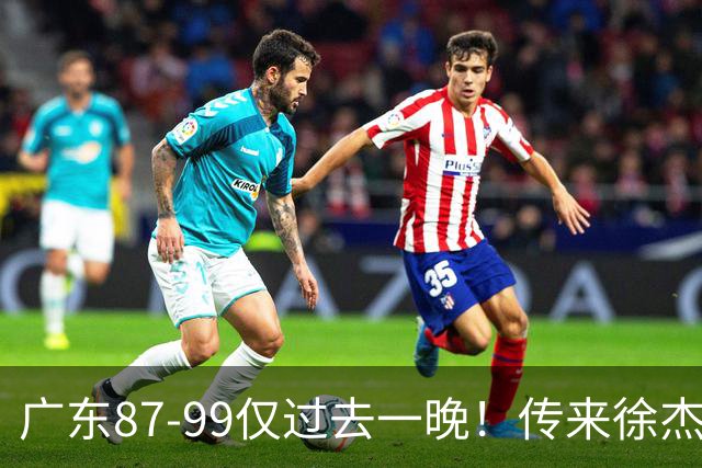 广东87-99仅过去一晚！传来徐杰、亚帅的重要消息，杨鸣说得很实在