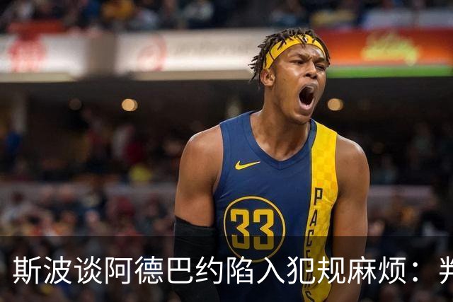 斯波谈阿德巴约陷入犯规麻烦：判罚令人沮丧 他配得上尊重