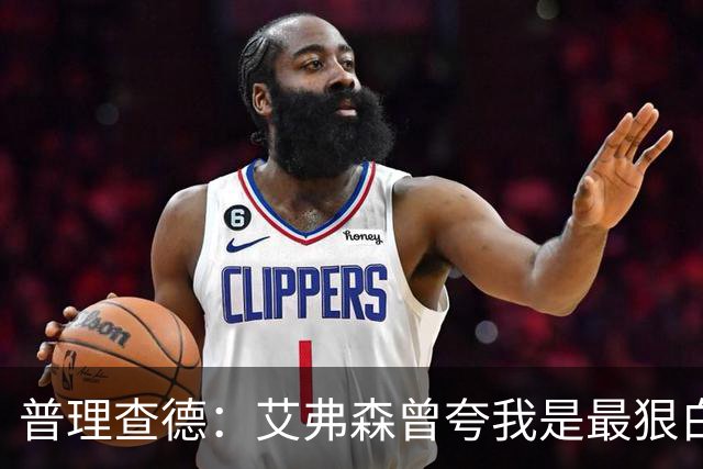 普理查德：艾弗森曾夸我是最狠白人球员 这激励我必须提升自己