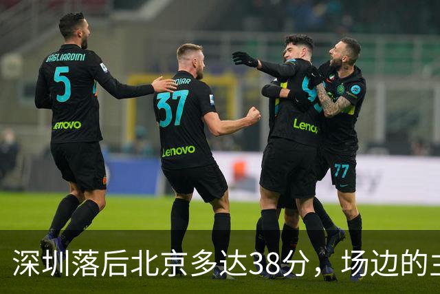 深圳落后北京多达38分，场边的主教练顾全面露难色