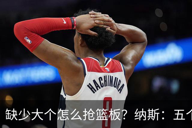 缺少大个怎么抢篮板？纳斯：五个人都必须去抢