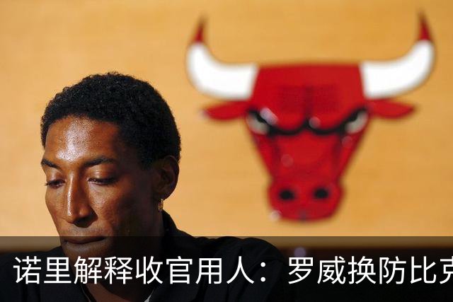 诺里解释收官用人：罗威换防比克林根快一些