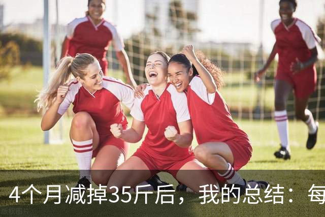 4个月减掉35斤后，我的总结：每天重复做这 6 件事，就瘦下来了